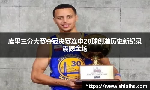库里三分大赛夺冠决赛连中20球创造历史新纪录震撼全场