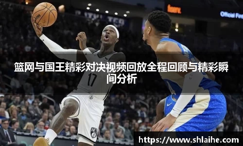 篮网与国王精彩对决视频回放全程回顾与精彩瞬间分析