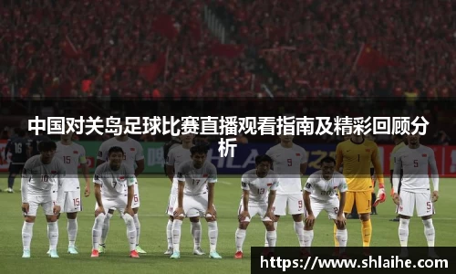 中国对关岛足球比赛直播观看指南及精彩回顾分析