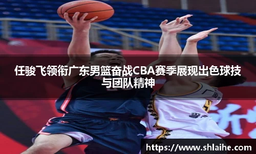 任骏飞领衔广东男篮奋战CBA赛季展现出色球技与团队精神