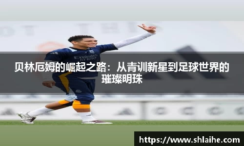 贝林厄姆的崛起之路：从青训新星到足球世界的璀璨明珠