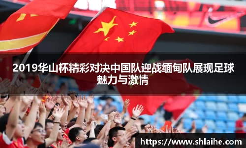2019华山杯精彩对决中国队迎战缅甸队展现足球魅力与激情