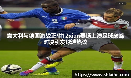 意大利与德国激战正酣12xian赛场上演足球巅峰对决引发球迷热议