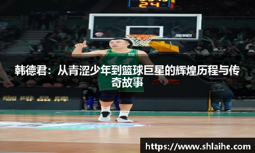 韩德君：从青涩少年到篮球巨星的辉煌历程与传奇故事