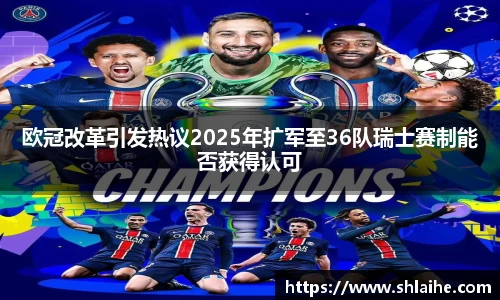 欧冠改革引发热议2025年扩军至36队瑞士赛制能否获得认可