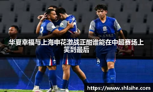 华夏幸福与上海申花激战正酣谁能在中超赛场上笑到最后