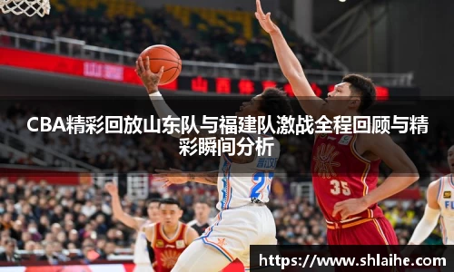CBA精彩回放山东队与福建队激战全程回顾与精彩瞬间分析