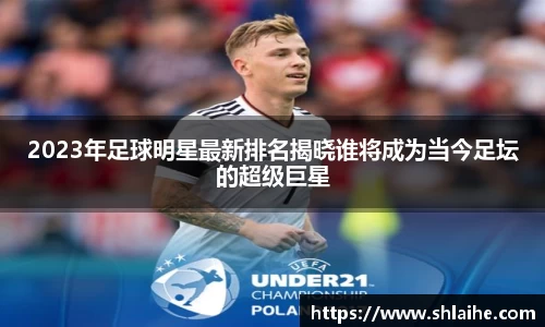 2023年足球明星最新排名揭晓谁将成为当今足坛的超级巨星