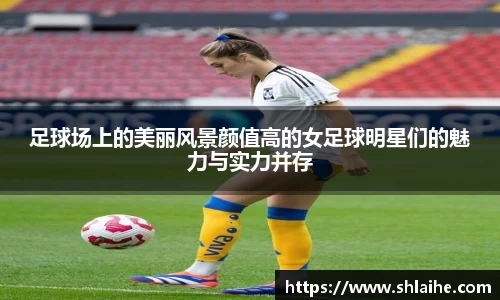 足球场上的美丽风景颜值高的女足球明星们的魅力与实力并存