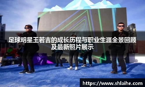 足球明星王若吉的成长历程与职业生涯全景回顾及最新照片展示