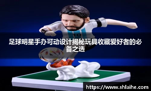 足球明星手办可动设计揭秘玩具收藏爱好者的必备之选